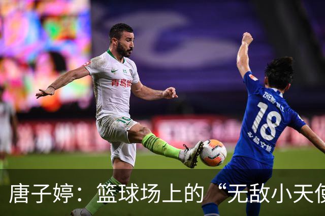 唐子婷：篮球场上的“无敌小天使”！